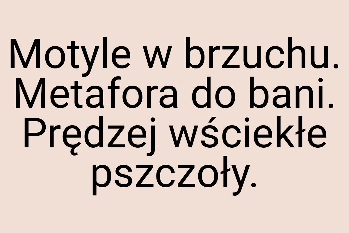 Motyle w brzuchu. Metafora do bani. Prędzej wściekłe