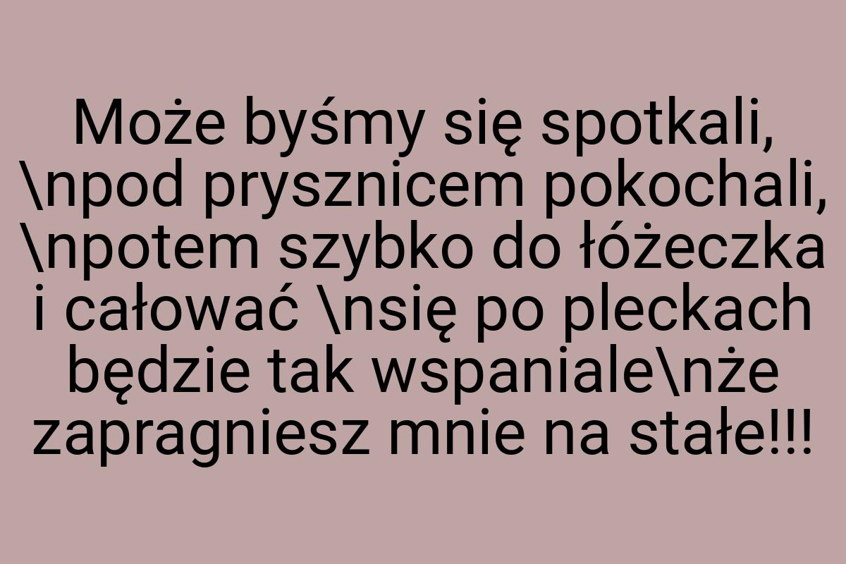 Może byśmy się spotkali, \npod prysznicem pokochali
