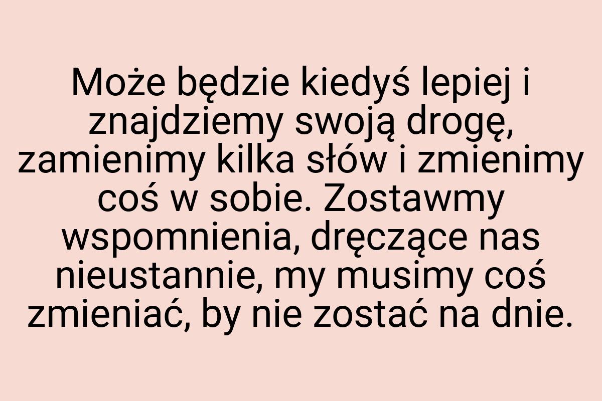 Może będzie kiedyś lepiej i znajdziemy swoją drogę