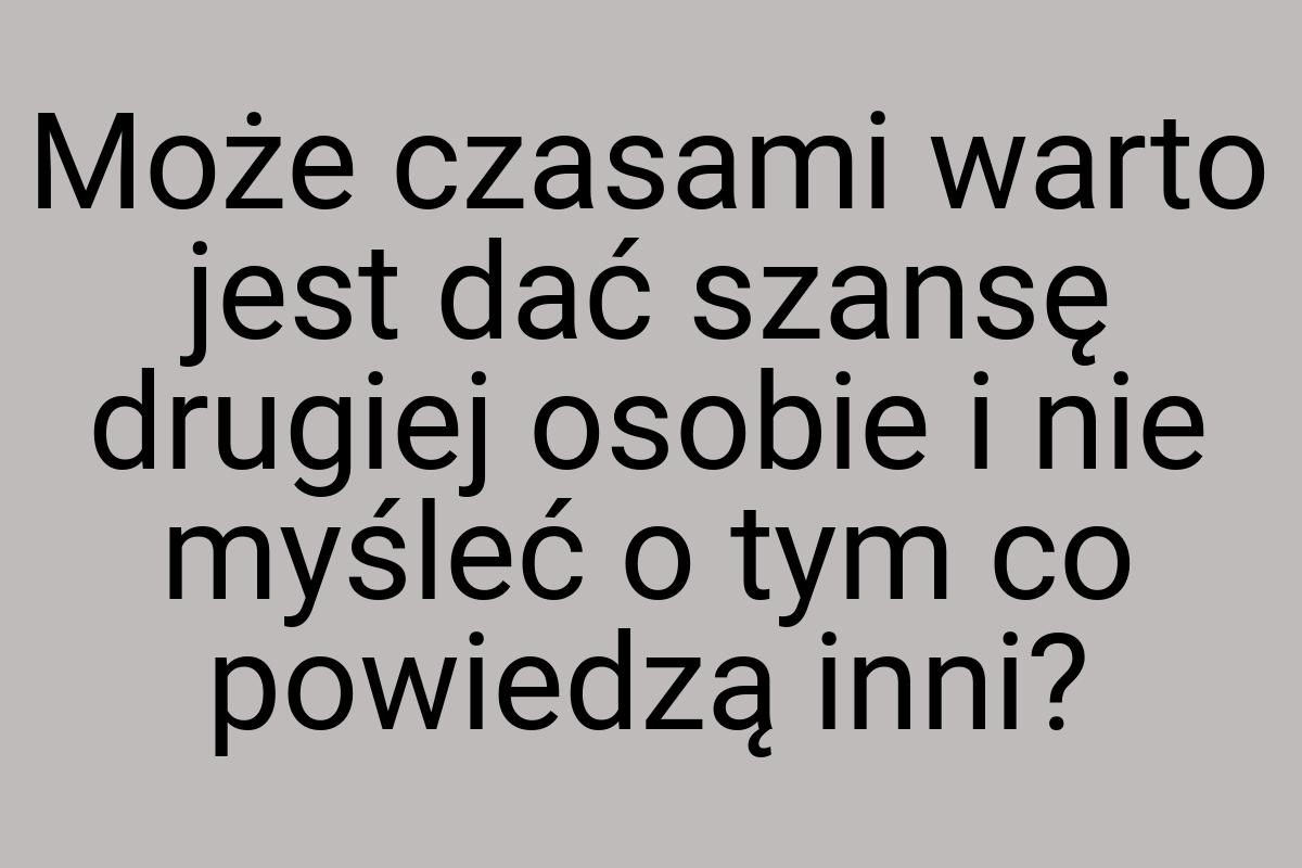 Może czasami warto jest dać szansę drugiej osobie i nie