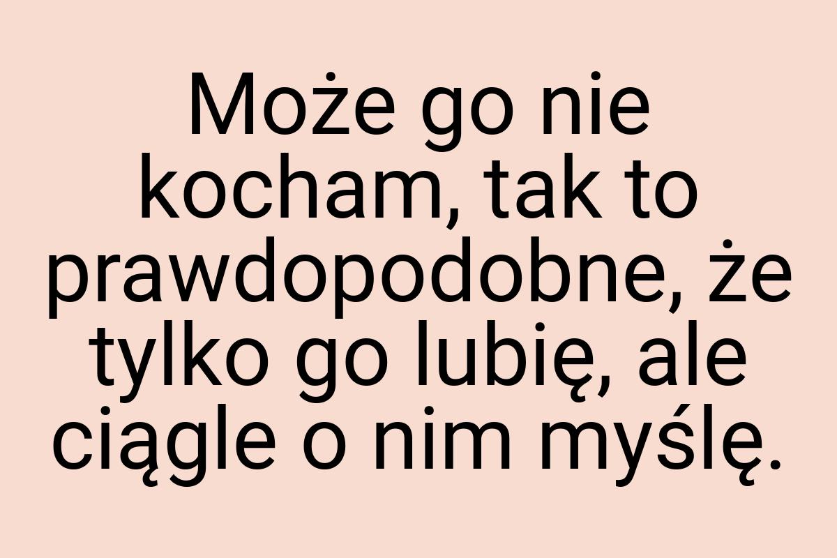 Może go nie kocham, tak to prawdopodobne, że tylko go