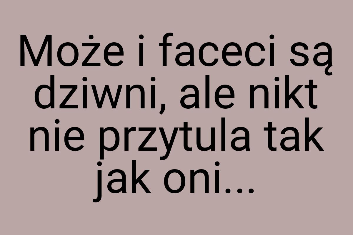 Może i faceci są dziwni, ale nikt nie przytula tak jak