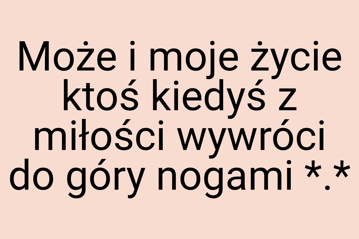 Może i moje życie ktoś kiedyś z miłości wywróci do góry