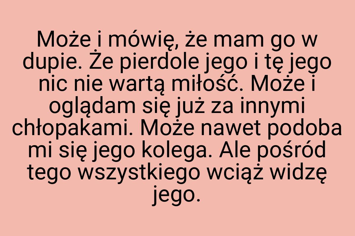 Może i mówię, że mam go w dupie. Że pierdole jego i tę jego