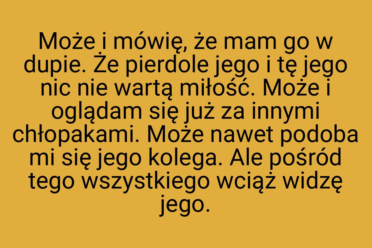 Może i mówię, że mam go w dupie. Że pierdole jego i tę jego