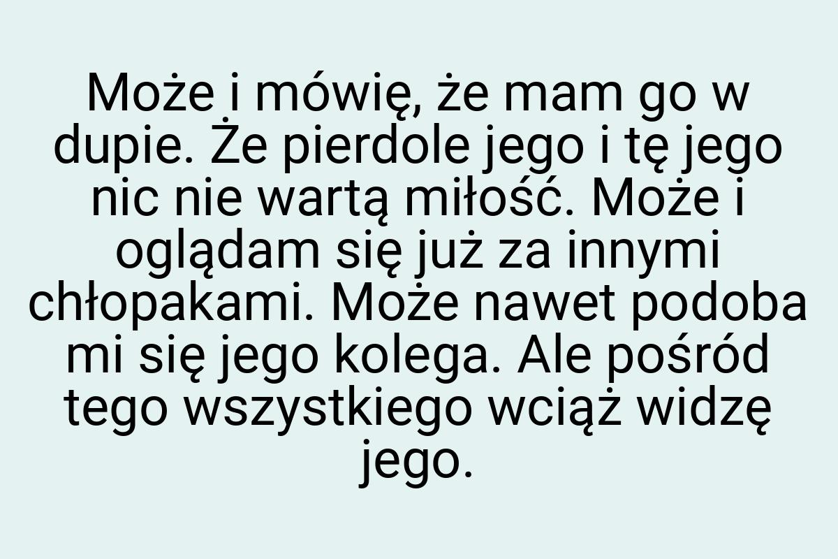 Może i mówię, że mam go w dupie. Że pierdole jego i tę jego