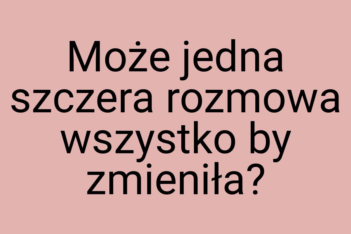 Może jedna szczera rozmowa wszystko by zmieniła