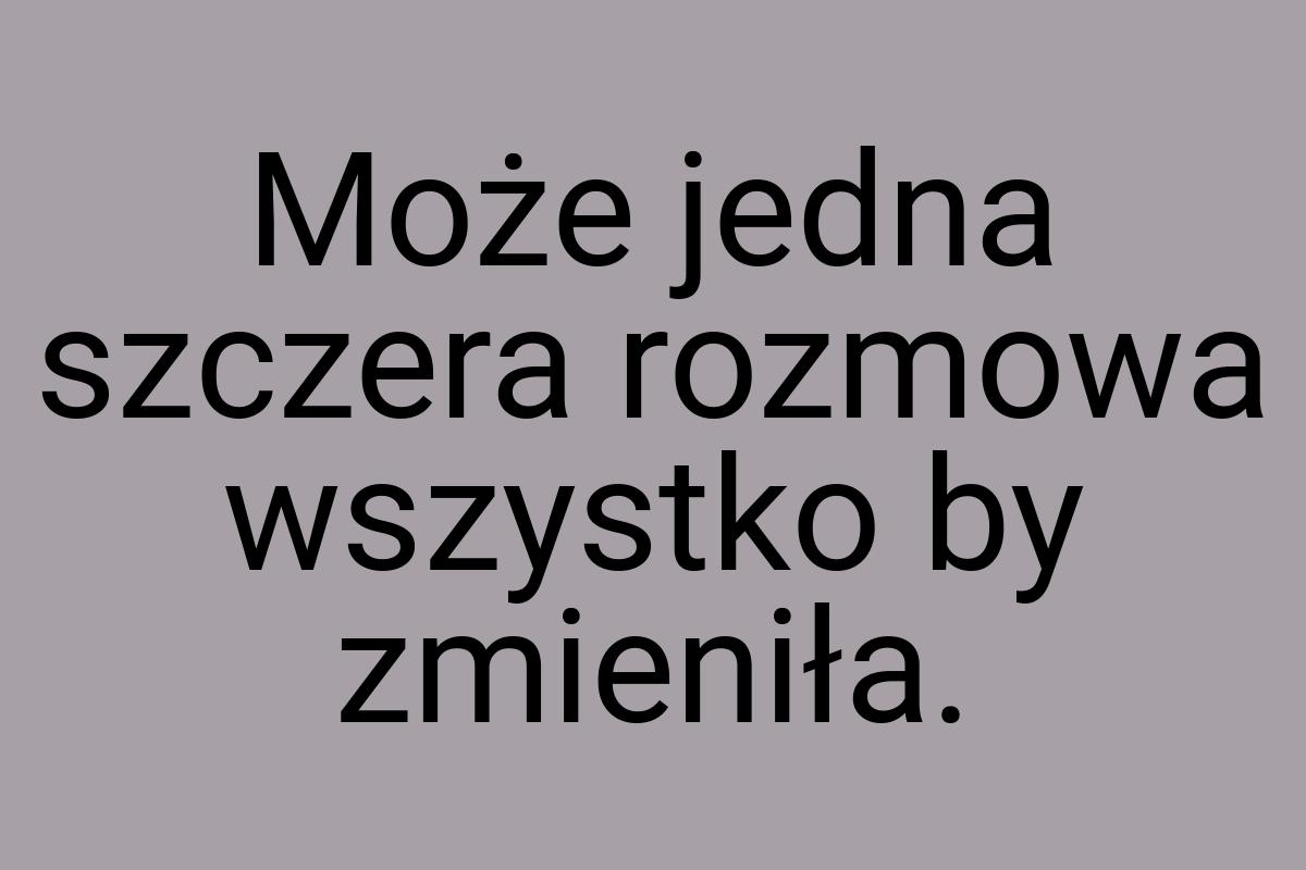 Może jedna szczera rozmowa wszystko by zmieniła