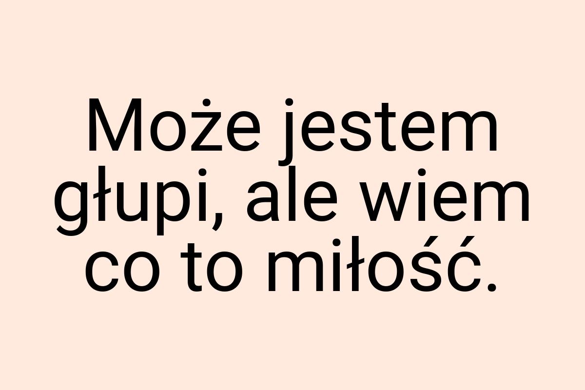 Może jestem głupi, ale wiem co to miłość