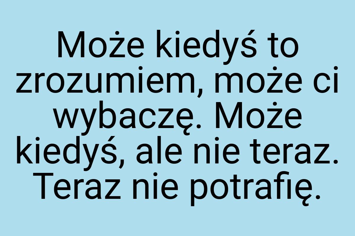 Może kiedyś to zrozumiem, może ci wybaczę. Może kiedyś, ale