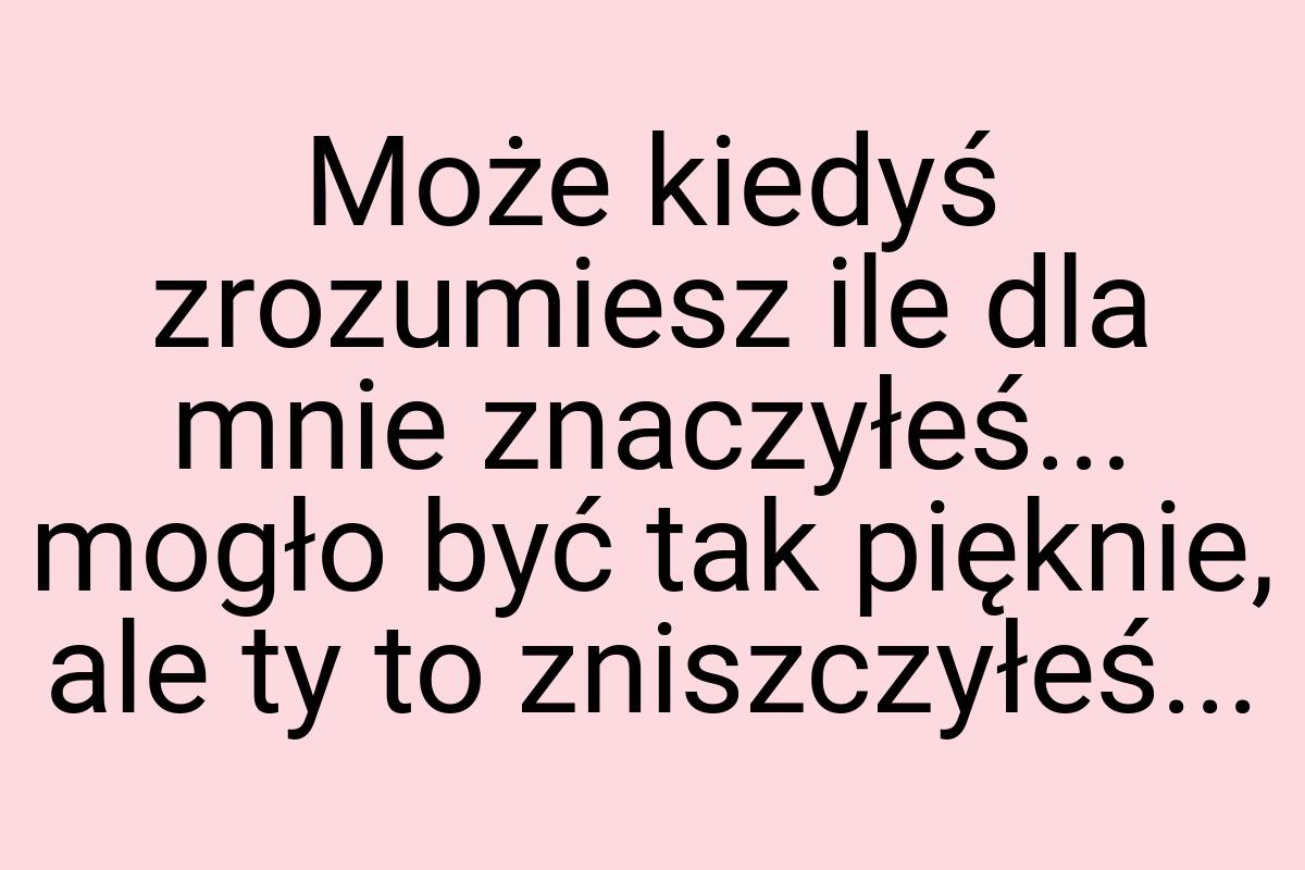 Może kiedyś zrozumiesz ile dla mnie znaczyłeś... mogło być