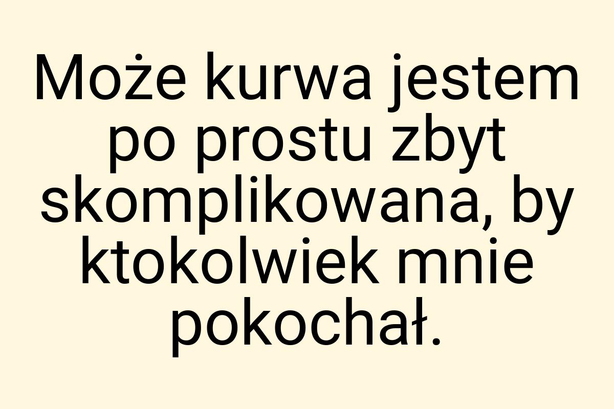 Może kurwa jestem po prostu zbyt skomplikowana, by