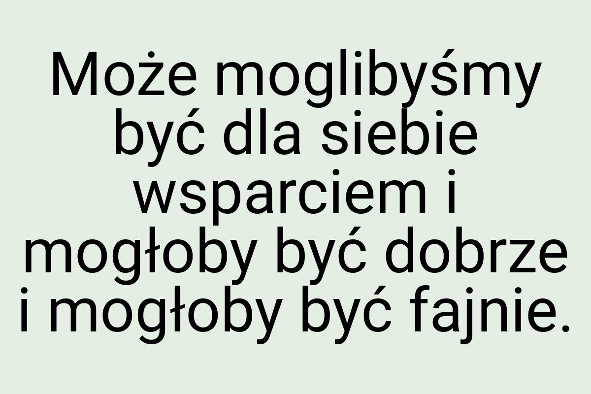 Może moglibyśmy być dla siebie wsparciem i mogłoby być