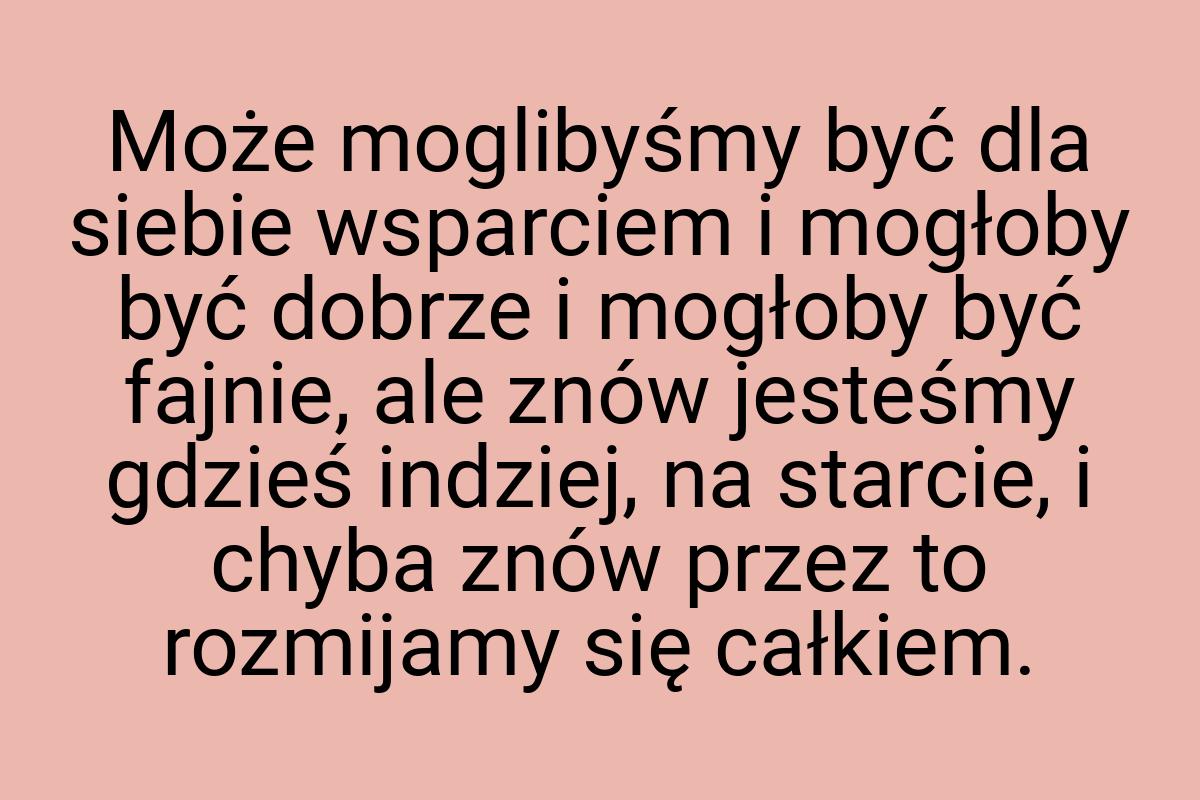 Może moglibyśmy być dla siebie wsparciem i mogłoby być