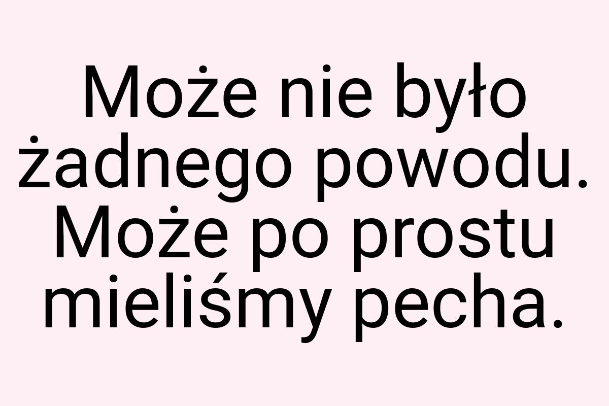 Może nie było żadnego powodu. Może po prostu mieliśmy pecha