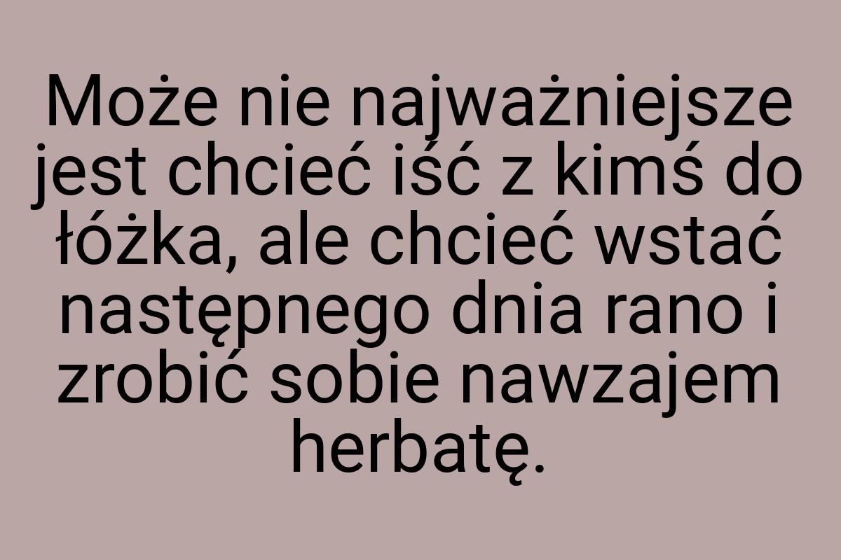 Może nie najważniejsze jest chcieć iść z kimś do łóżka, ale