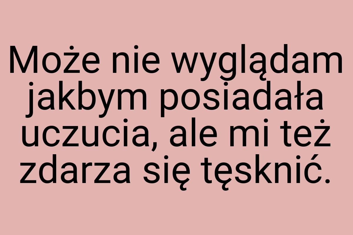 Może nie wyglądam jakbym posiadała uczucia, ale mi też