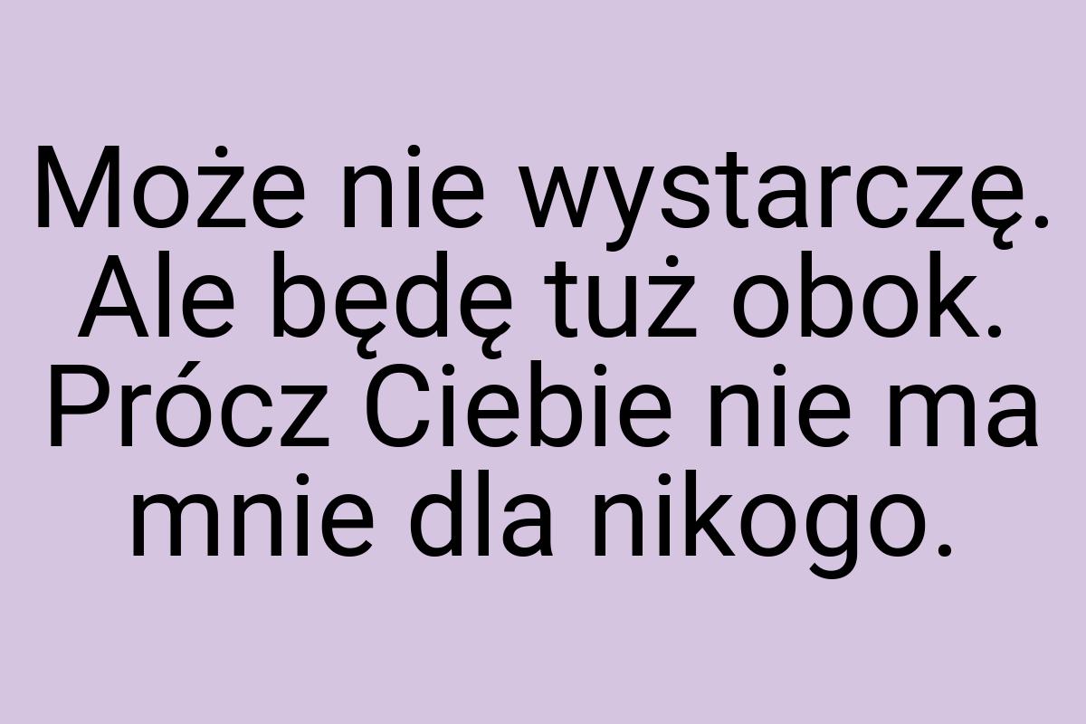 Może nie wystarczę. Ale będę tuż obok. Prócz Ciebie nie ma