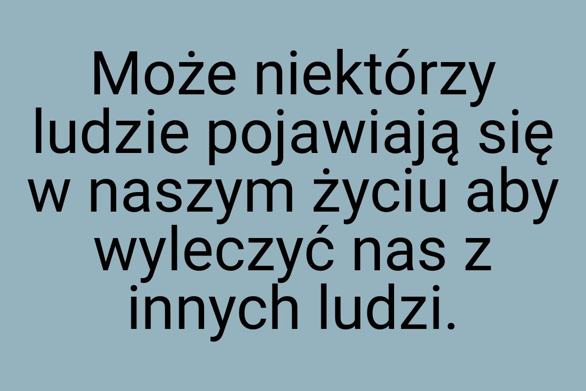 Może niektórzy ludzie pojawiają się w naszym życiu aby