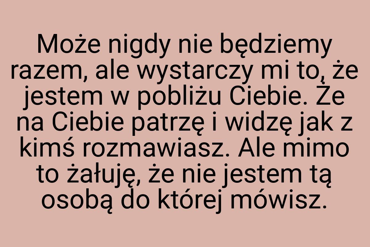 Może nigdy nie będziemy razem, ale wystarczy mi to, że