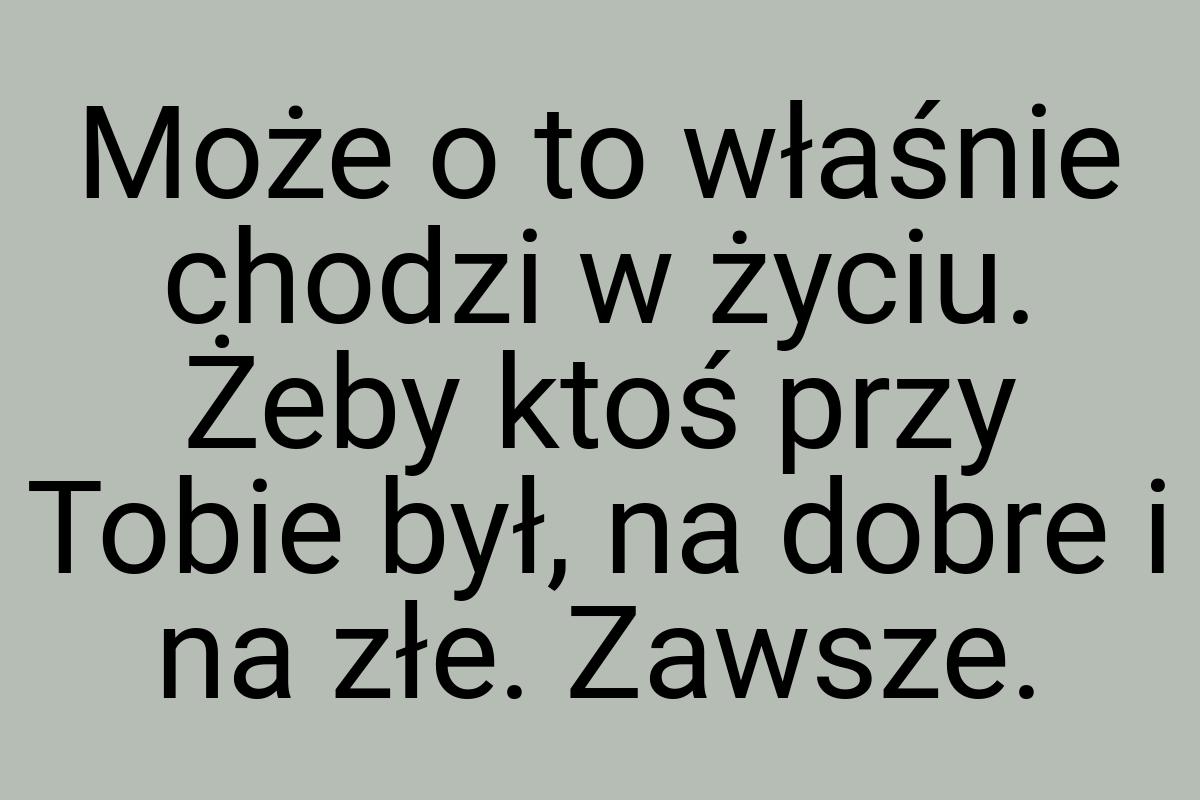 Może o to właśnie chodzi w życiu. Żeby ktoś przy Tobie był