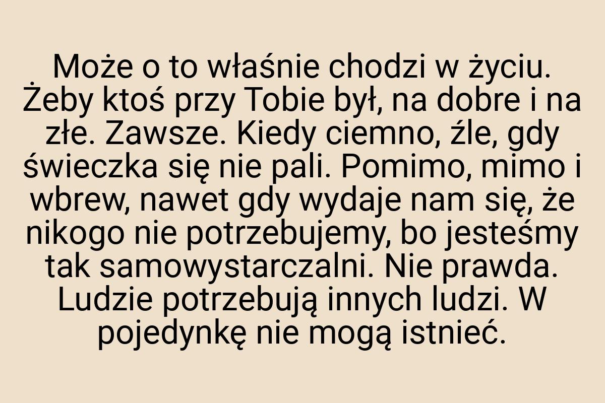 Może o to właśnie chodzi w życiu. Żeby ktoś przy Tobie był