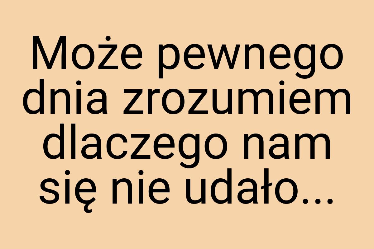 Może pewnego dnia zrozumiem dlaczego nam się nie udało