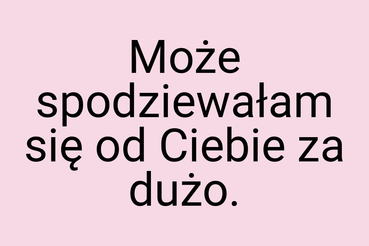 Może spodziewałam się od Ciebie za dużo