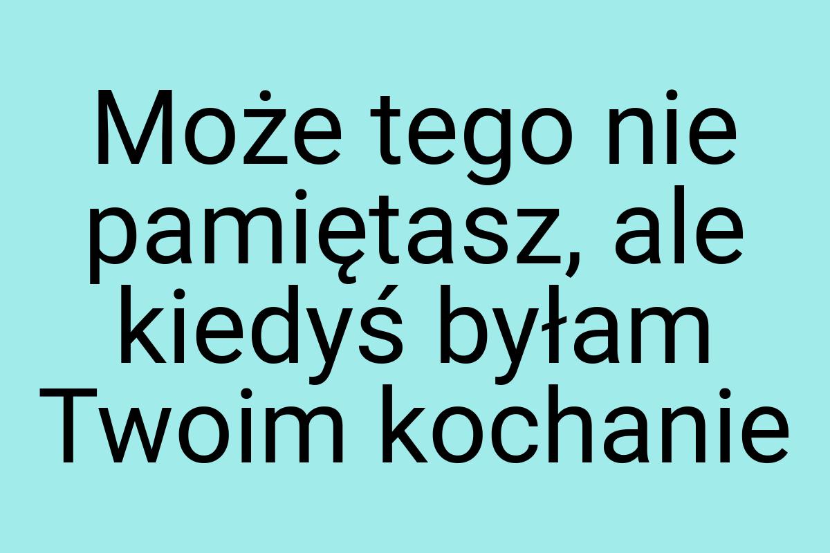 Może tego nie pamiętasz, ale kiedyś byłam Twoim kochanie