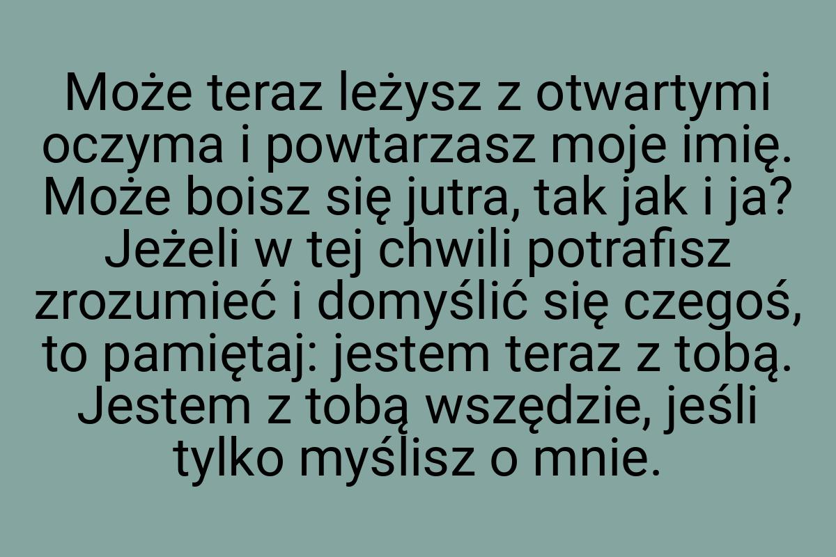 Może teraz leżysz z otwartymi oczyma i powtarzasz moje