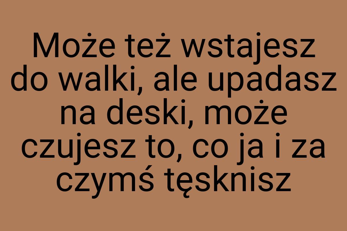 Może też wstajesz do walki, ale upadasz na deski, może