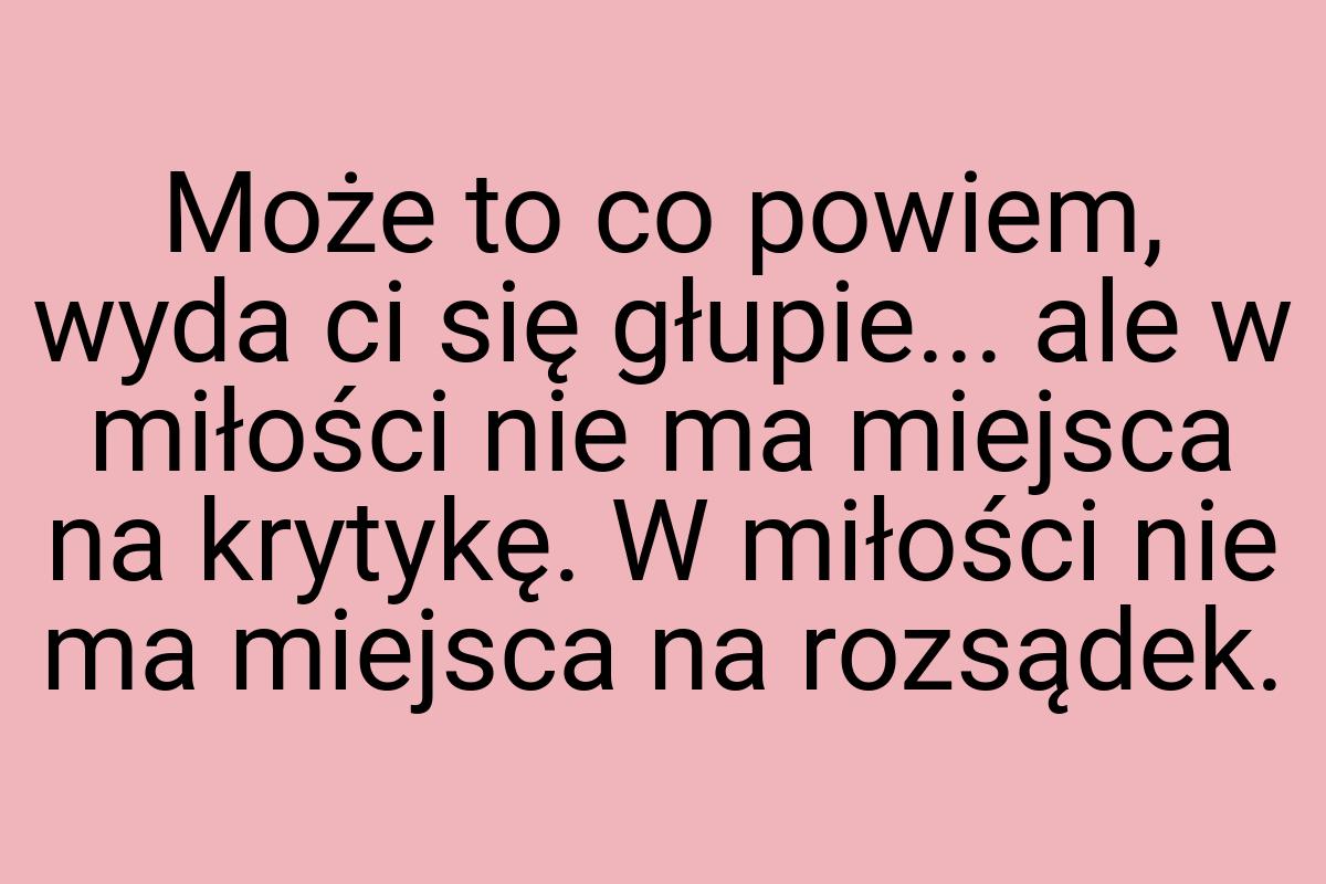 Może to co powiem, wyda ci się głupie... ale w miłości nie