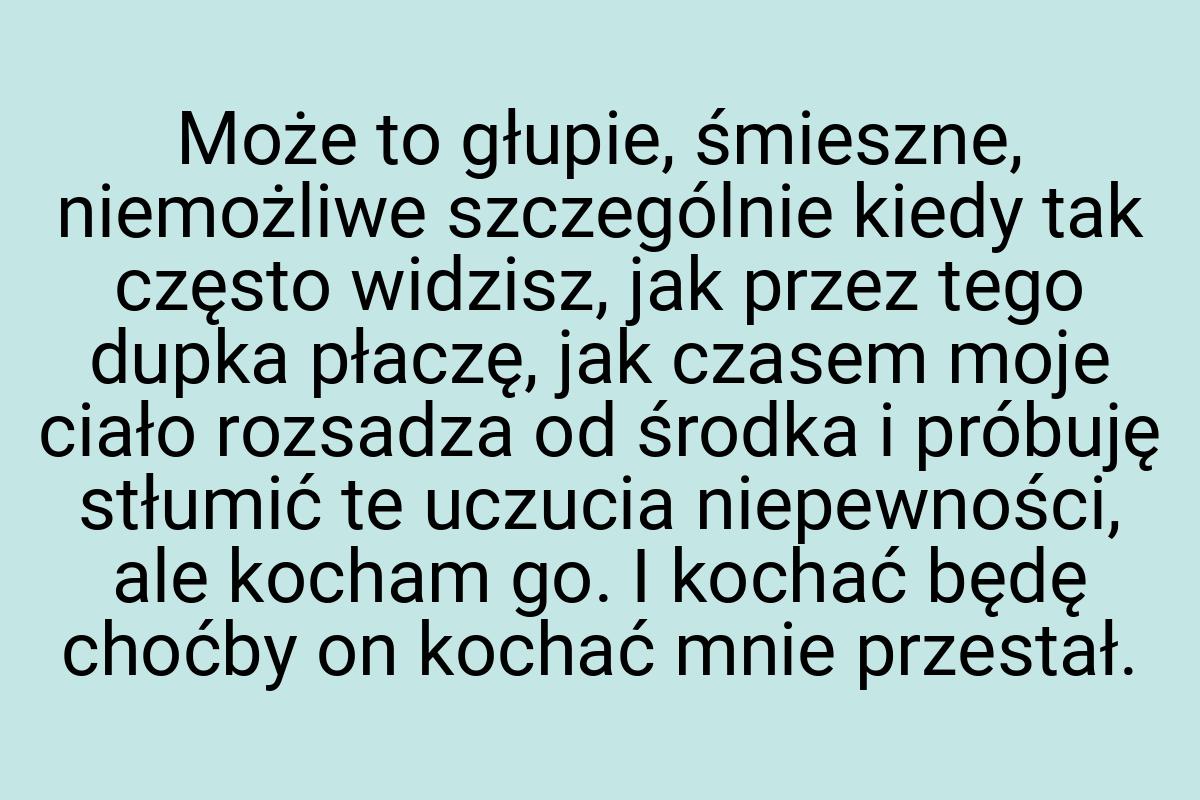 Może to głupie, śmieszne, niemożliwe szczególnie kiedy tak