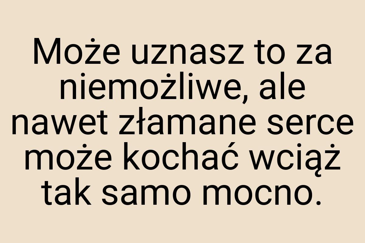 Może uznasz to za niemożliwe, ale nawet złamane serce może