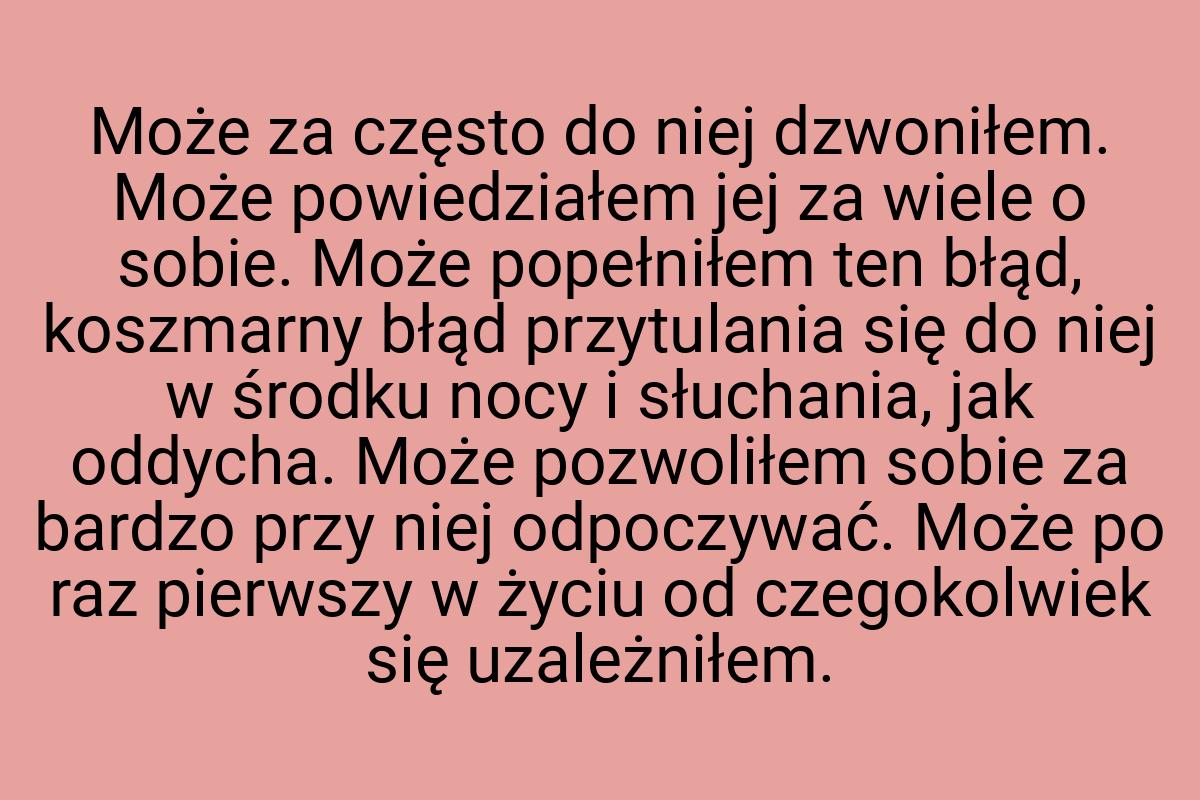 Może za często do niej dzwoniłem. Może powiedziałem jej za