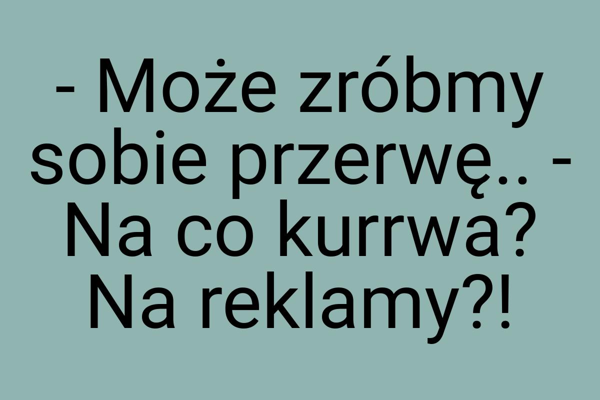 - Może zróbmy sobie przerwę.. - Na co kurrwa? Na reklamy