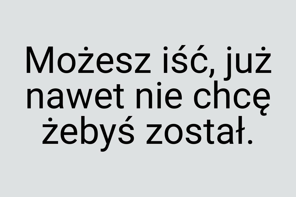 Możesz iść, już nawet nie chcę żebyś został