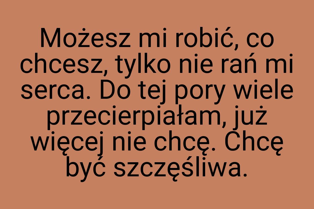 Możesz mi robić, co chcesz, tylko nie rań mi serca. Do tej