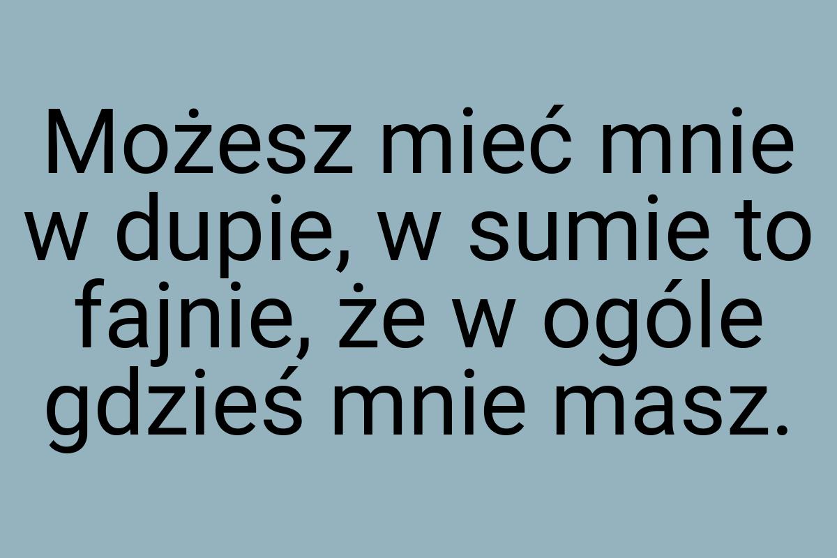 Możesz mieć mnie w dupie, w sumie to fajnie, że w ogóle