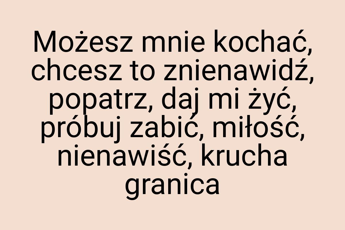 Możesz mnie kochać, chcesz to znienawidź, popatrz, daj mi