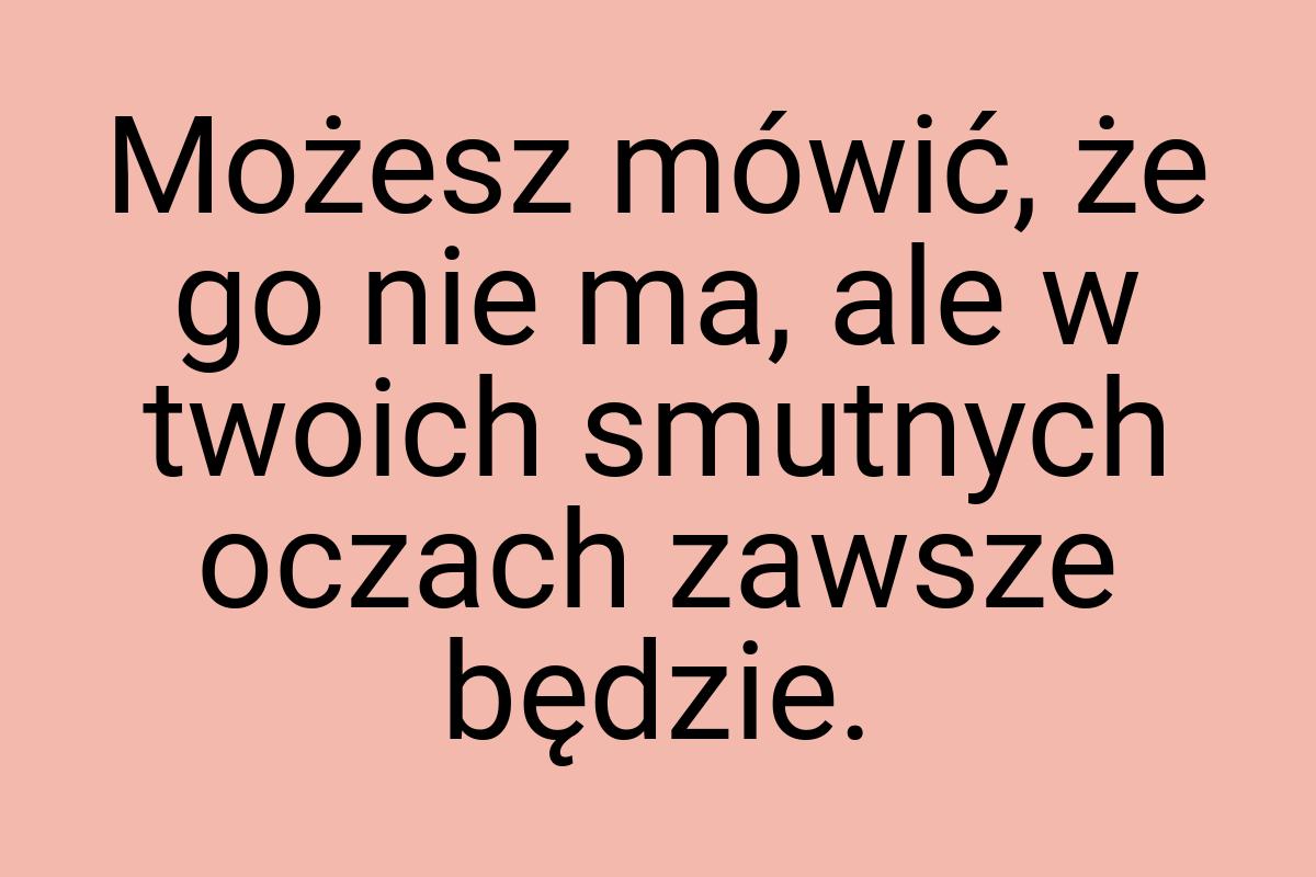 Możesz mówić, że go nie ma, ale w twoich smutnych oczach