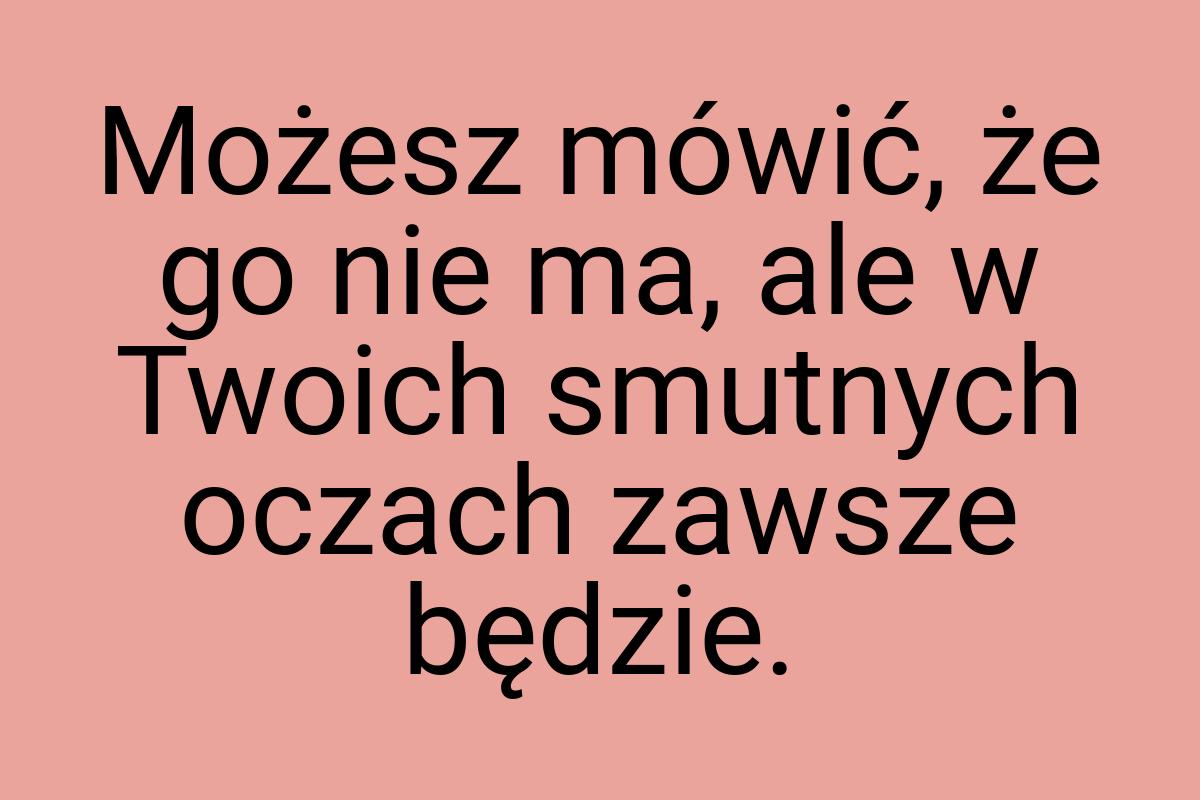 Możesz mówić, że go nie ma, ale w Twoich smutnych oczach