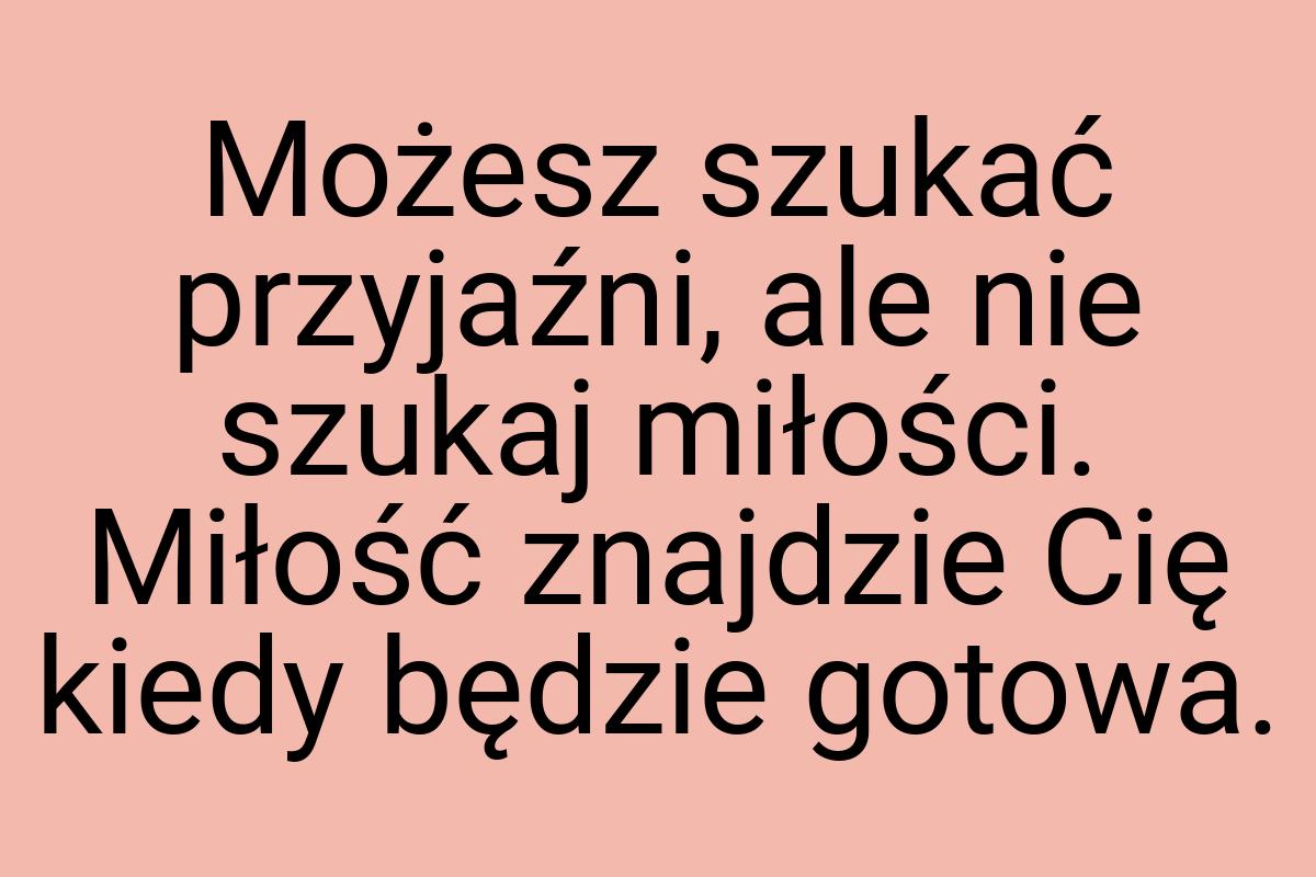 Możesz szukać przyjaźni, ale nie szukaj miłości. Miłość