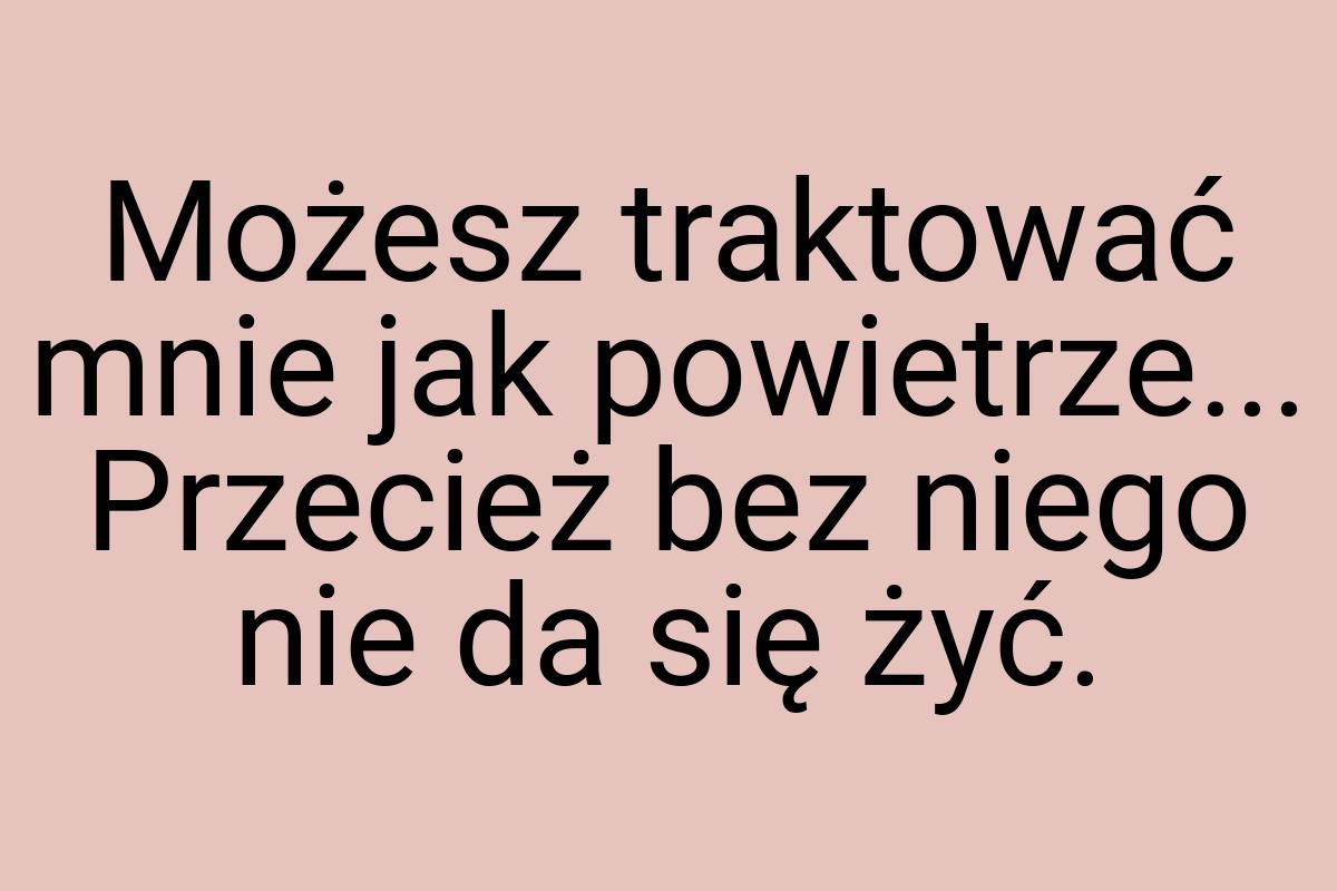 Możesz traktować mnie jak powietrze... Przecież bez niego