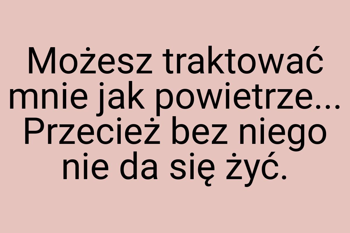 Możesz traktować mnie jak powietrze... Przecież bez niego