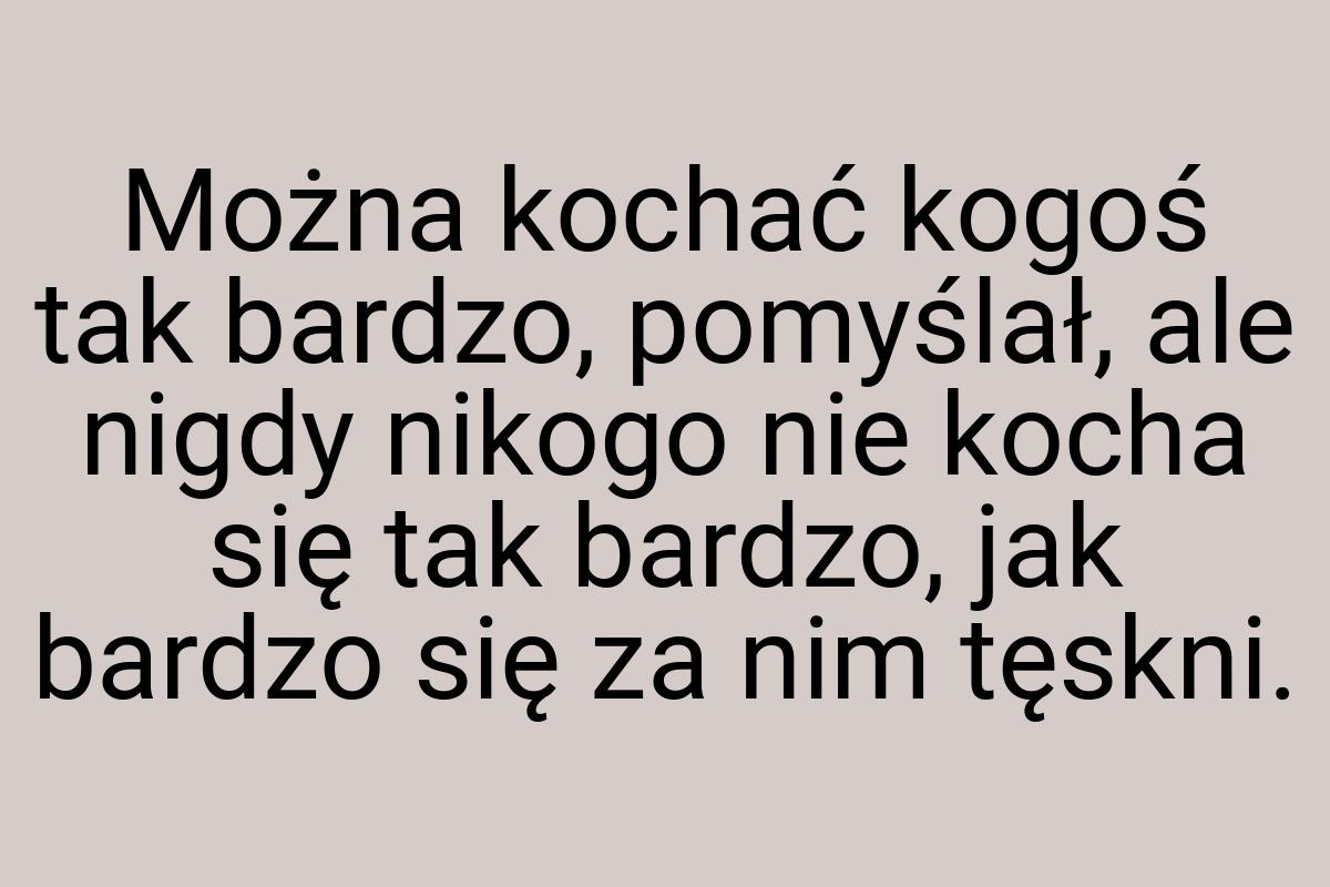 Można kochać kogoś tak bardzo, pomyślał, ale nigdy nikogo