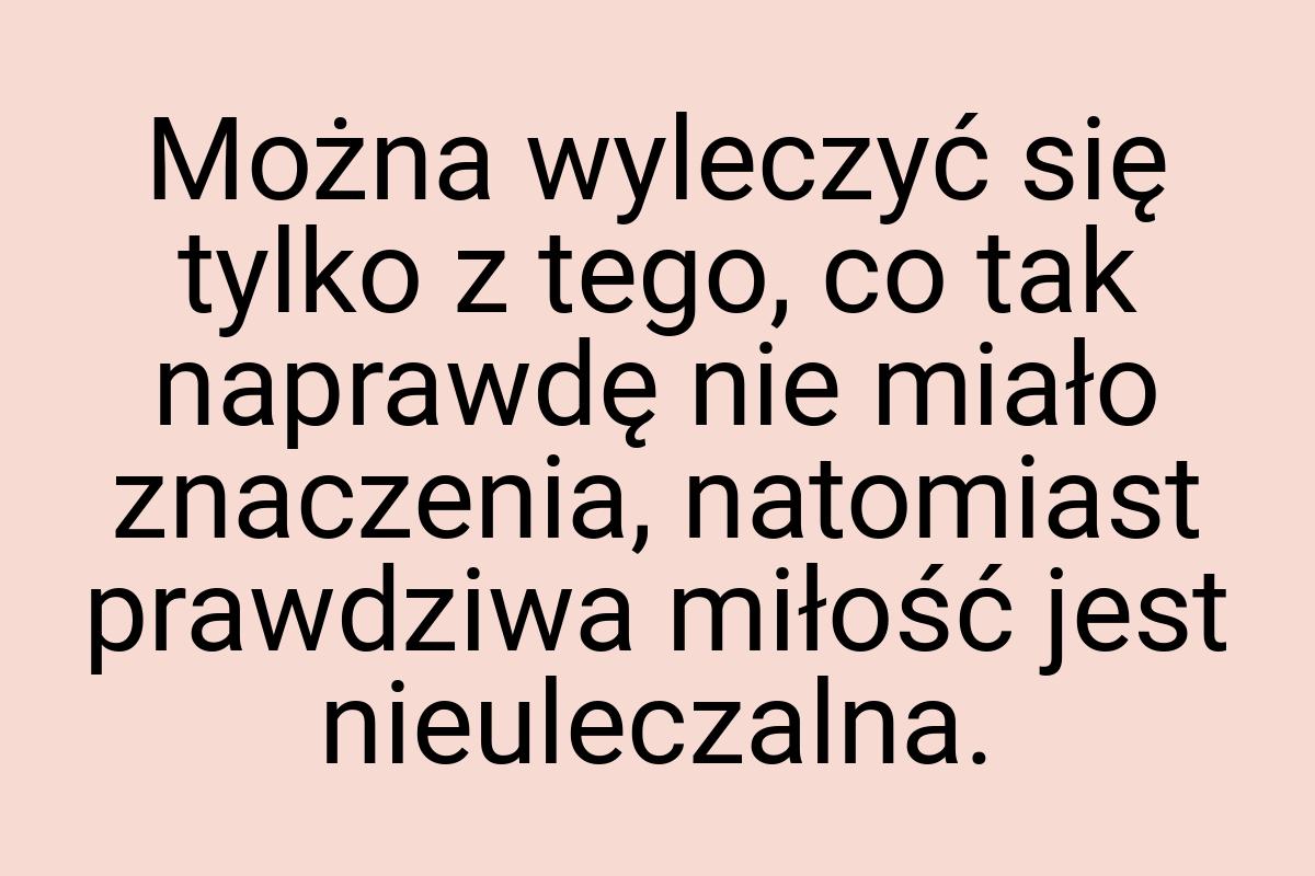 Można wyleczyć się tylko z tego, co tak naprawdę nie miało