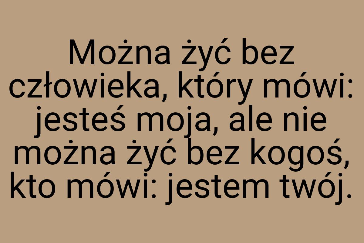 Można żyć bez człowieka, który mówi: jesteś moja, ale nie