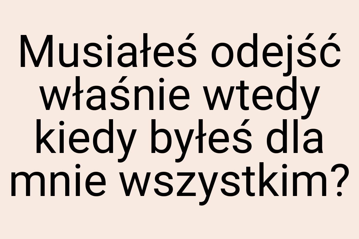 Musiałeś odejść właśnie wtedy kiedy byłeś dla mnie