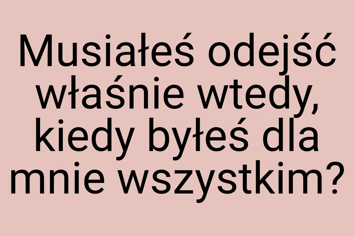 Musiałeś odejść właśnie wtedy, kiedy byłeś dla mnie